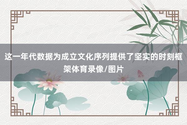 这一年代数据为成立文化序列提供了坚实的时刻框架体育录像/图片