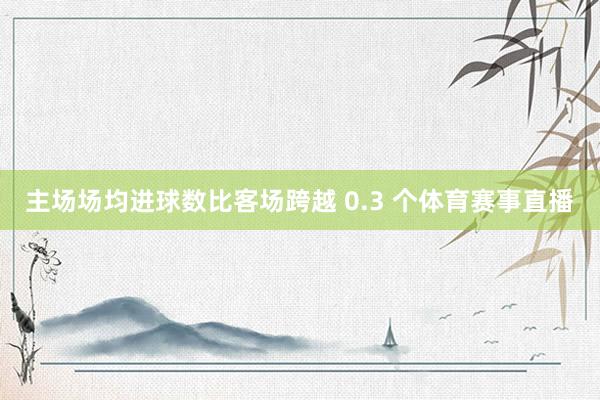 主场场均进球数比客场跨越 0.3 个体育赛事直播