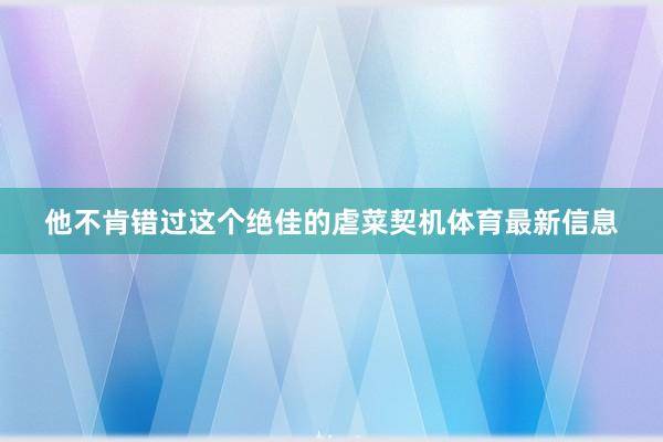 他不肯错过这个绝佳的虐菜契机体育最新信息