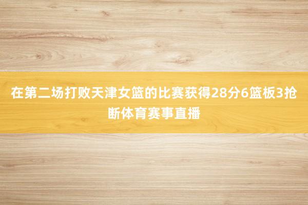 在第二场打败天津女篮的比赛获得28分6篮板3抢断体育赛事直播
