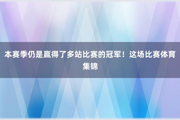 本赛季仍是赢得了多站比赛的冠军！这场比赛体育集锦