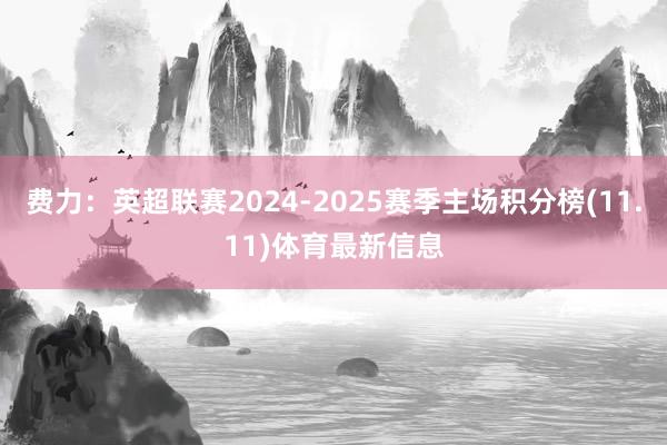 费力:英超联赛2024-2025赛季主场积分榜(11.11)体育最新信息