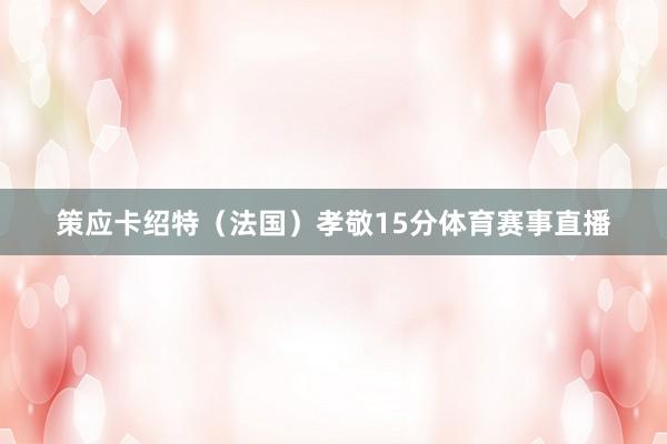 策应卡绍特（法国）孝敬15分体育赛事直播