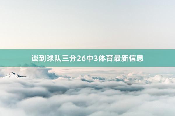 谈到球队三分26中3体育最新信息