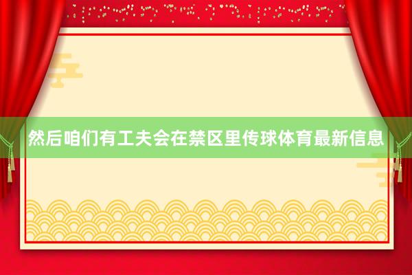 然后咱们有工夫会在禁区里传球体育最新信息