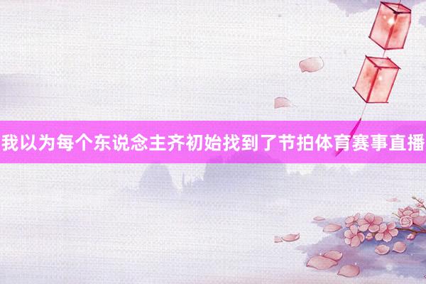 我以为每个东说念主齐初始找到了节拍体育赛事直播