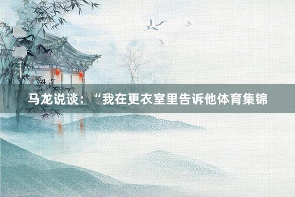 马龙说谈：“我在更衣室里告诉他体育集锦