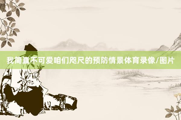 我简直不可爱咱们咫尺的预防情景体育录像/图片