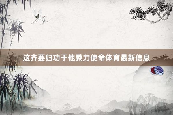 这齐要归功于他戮力使命体育最新信息
