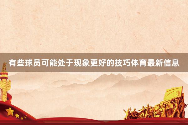 有些球员可能处于现象更好的技巧体育最新信息