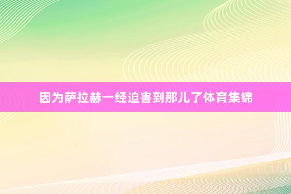 因为萨拉赫一经迫害到那儿了体育集锦