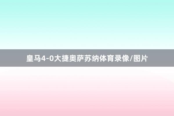 皇马4-0大捷奥萨苏纳体育录像/图片