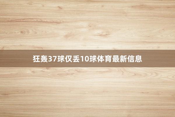 狂轰37球仅丢10球体育最新信息