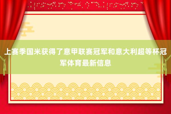 上赛季国米获得了意甲联赛冠军和意大利超等杯冠军体育最新信息