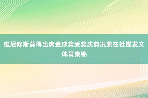 维尼修斯莫得出席金球奖受奖庆典况兼在社媒发文体育集锦