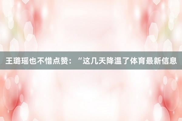 王璐瑶也不惜点赞：“这几天降温了体育最新信息