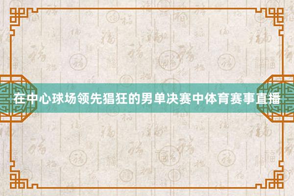 在中心球场领先猖狂的男单决赛中体育赛事直播