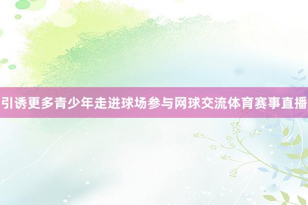 引诱更多青少年走进球场参与网球交流体育赛事直播
