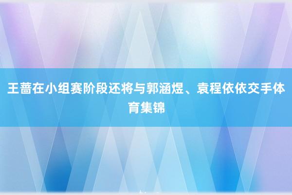 王蔷在小组赛阶段还将与郭涵煜、袁程依依交手体育集锦
