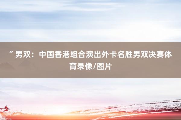 ”　　男双：中国香港组合演出外卡名胜　　男双决赛体育录像/图片