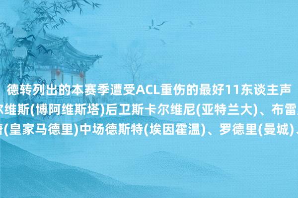 德转列出的本赛季遭受ACL重伤的最好11东谈主声威为：门将若昂-贡萨尔维斯(博阿维斯塔)后卫斯卡尔维尼(亚特兰大)、布雷默(尤文图斯)、米利唐(皇家马德里)中场德斯特(埃因霍温)、罗德里(曼城)、亚泽哲(奥林匹亚科斯)、马克-贝尔纳尔(巴塞罗那)、卡瓦哈尔(皇家马德里)时尚伊卡尔迪(加拉塔萨雷)、斯卡马卡(亚特兰大)体育录像/图片