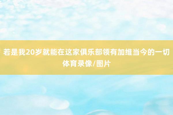 若是我20岁就能在这家俱乐部领有加维当今的一切体育录像/图片