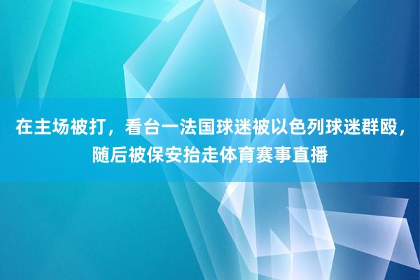 在主场被打，看台一法国球迷被以色列球迷群殴，随后被保安抬走体育赛事直播