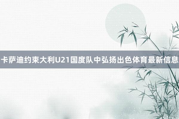 卡萨迪约束大利U21国度队中弘扬出色体育最新信息