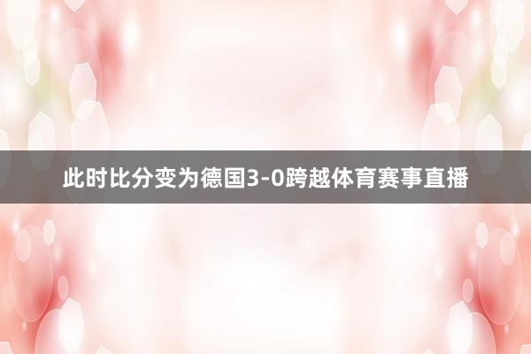 此时比分变为德国3-0跨越体育赛事直播