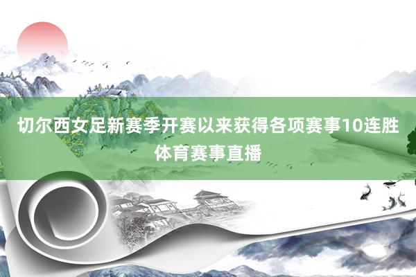 切尔西女足新赛季开赛以来获得各项赛事10连胜体育赛事直播