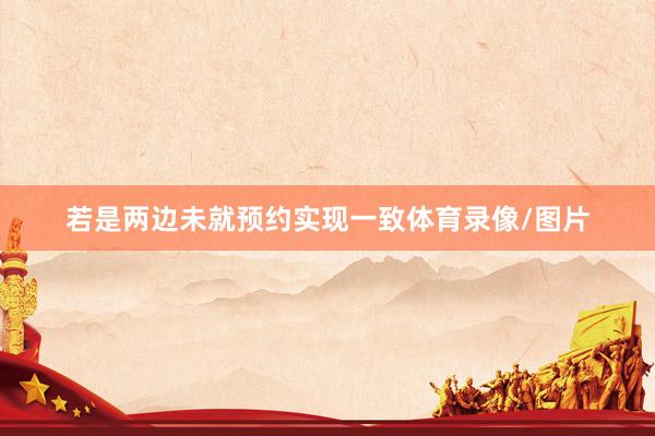 若是两边未就预约实现一致体育录像/图片