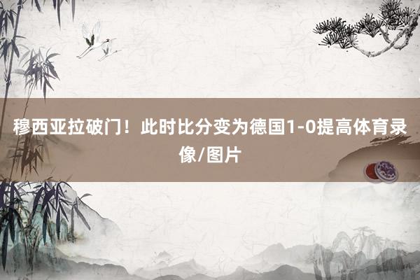 穆西亚拉破门！此时比分变为德国1-0提高体育录像/图片