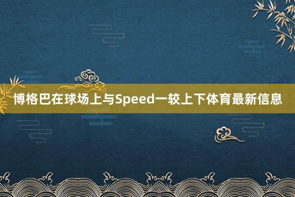 博格巴在球场上与Speed一较上下体育最新信息