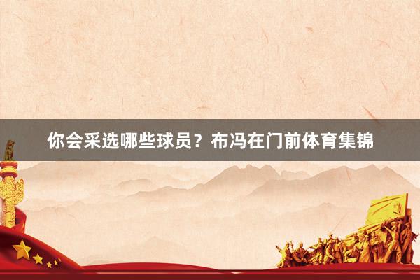 你会采选哪些球员？布冯在门前体育集锦