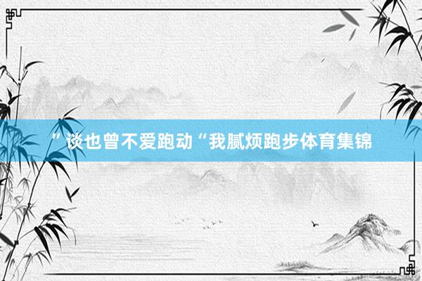 ”谈也曾不爱跑动“我腻烦跑步体育集锦