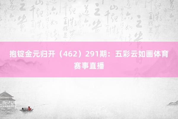 抱锭金元归开（462）　　291期：五彩云如画体育赛事直播