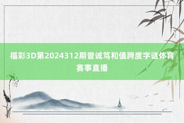 福彩3D第2024312期曾诚笃和值跨度字谜体育赛事直播