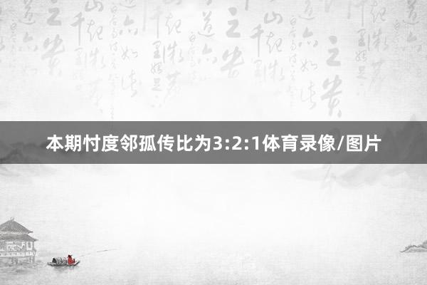 本期忖度邻孤传比为3:2:1体育录像/图片