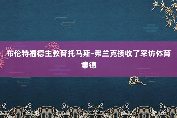 布伦特福德主教育托马斯-弗兰克接收了采访体育集锦