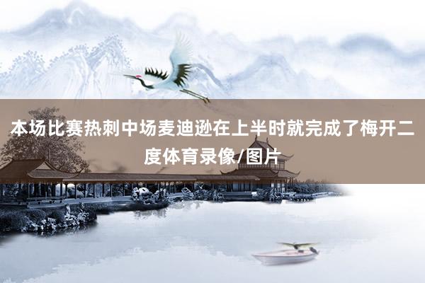 本场比赛热刺中场麦迪逊在上半时就完成了梅开二度体育录像/图片