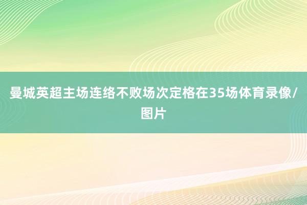 曼城英超主场连络不败场次定格在35场体育录像/图片