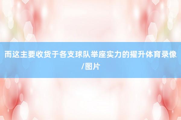 而这主要收货于各支球队举座实力的擢升体育录像/图片