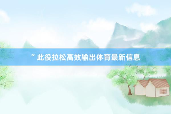 ”　　此役拉松高效输出体育最新信息
