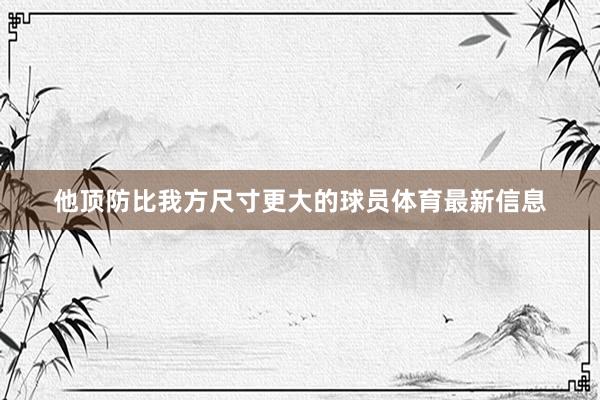 他顶防比我方尺寸更大的球员体育最新信息