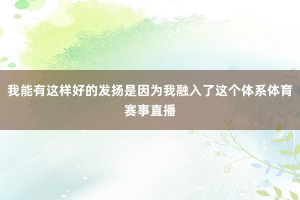 我能有这样好的发扬是因为我融入了这个体系体育赛事直播