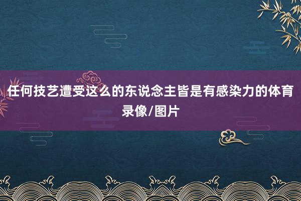 任何技艺遭受这么的东说念主皆是有感染力的体育录像/图片
