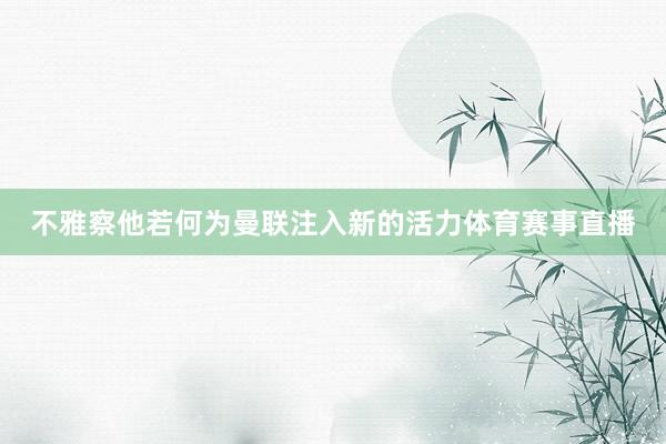 不雅察他若何为曼联注入新的活力体育赛事直播