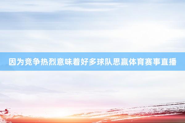 因为竞争热烈意味着好多球队思赢体育赛事直播