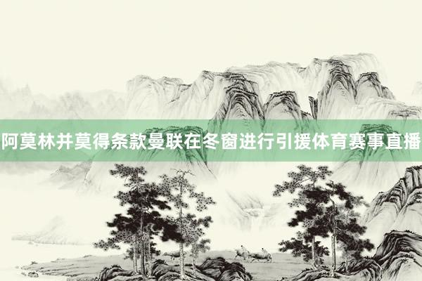 阿莫林并莫得条款曼联在冬窗进行引援体育赛事直播