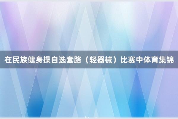 在民族健身操自选套路（轻器械）比赛中体育集锦